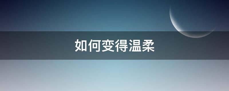 如何变得温柔 如何变得温柔体贴