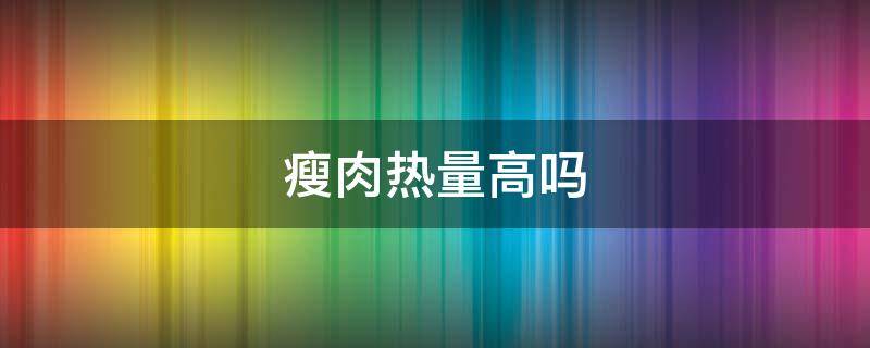 瘦肉热量高吗（红烧肉只吃瘦肉热量高吗）