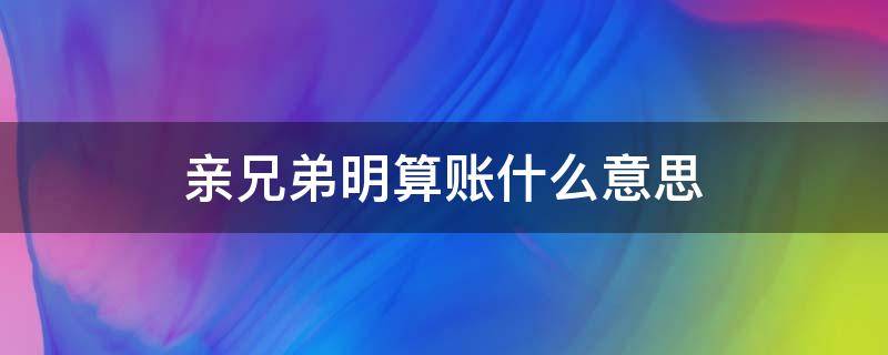 亲兄弟明算账什么意思 俗语“亲兄弟,明算账”是说