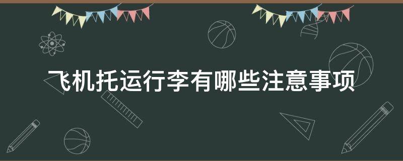 飞机托运行李有哪些注意事项（飞机行李托运的注意事项）