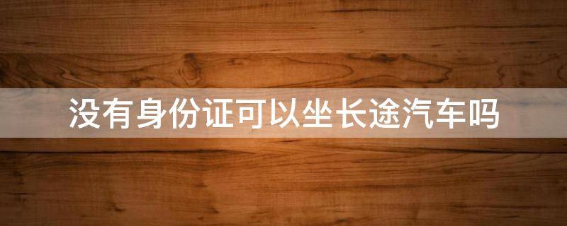 没有身份证可以坐长途汽车吗（没有身份证可以坐长途汽车吗北京）
