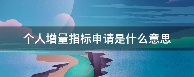 个人增量指标申请是什么意思(个人增量指标查询系统)