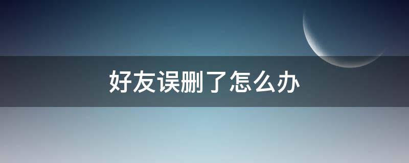 好友误删了怎么办（好友不小心删除了）