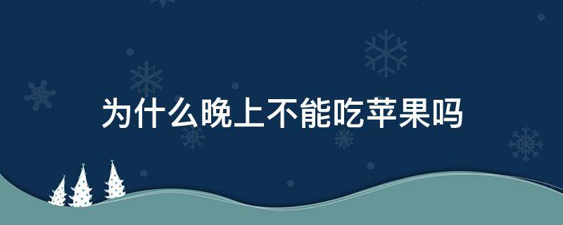 为什么晚上不能吃苹果吗（晚上吃苹果等于吃砒霜）