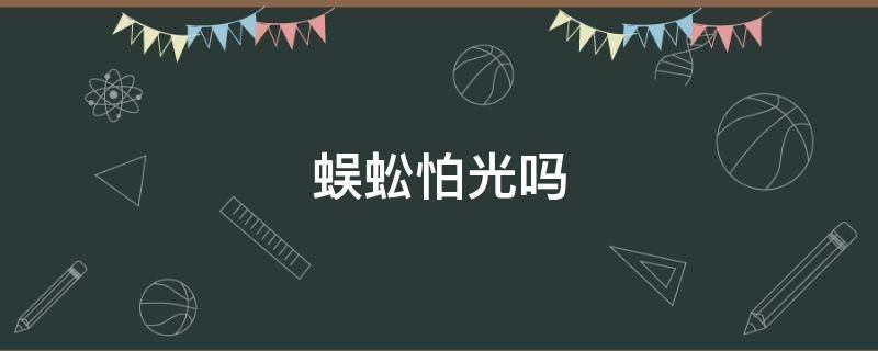 蜈蚣怕光吗 蜈蚣会怕灯光吗