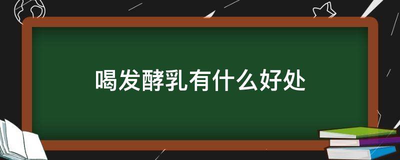 喝发酵乳有什么好处 喝发酵乳有什么好处与坏处