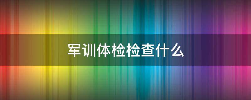 军训体检检查什么 军训体检一般需要多少钱