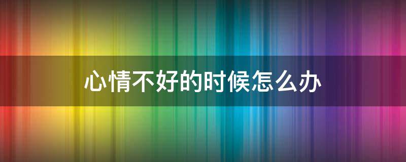 心情不好的时候怎么办 心情不好的时候怎么办发朋友圈
