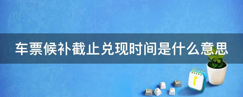 车票候补截止兑现时间是什么意思（车票候补截止兑现时间是什么意思啊）