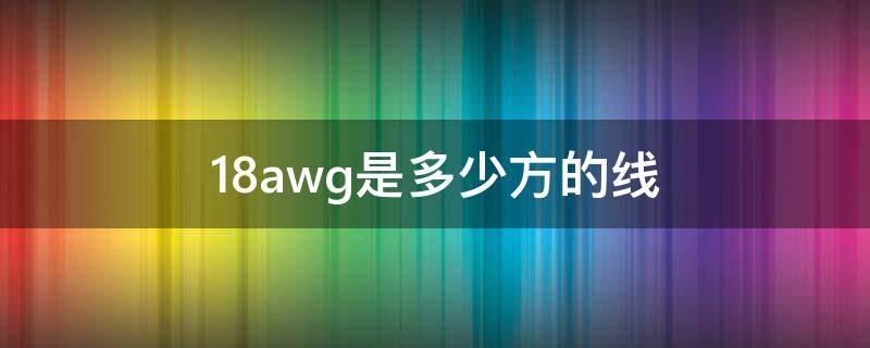 18awg是多少方的线（18awg线径有多少根线芯）