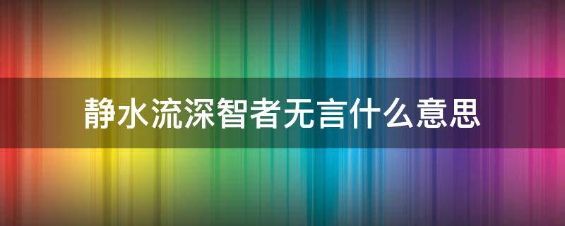 静水流深智者无言什么意思 静水流深,智者无言(深度好文
