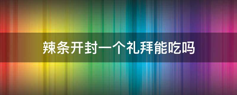 辣条开封一个礼拜能吃吗（辣条开封多久变质）