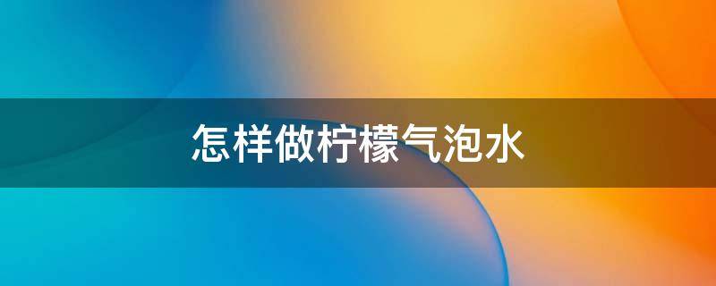 怎样做柠檬气泡水（如何做柠檬气泡水）
