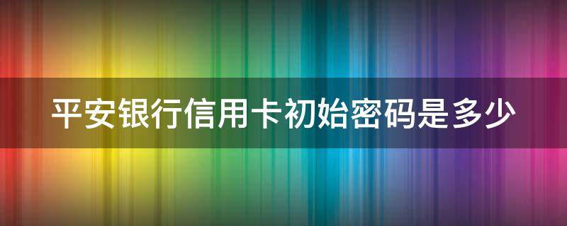 平安银行信用卡初始密码是多少 平安银行卡的初始密码是多少