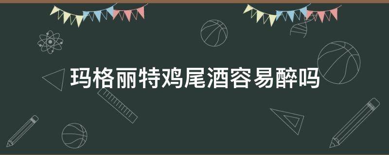 玛格丽特鸡尾酒容易醉吗（玛格丽特鸡尾酒后劲大吗）