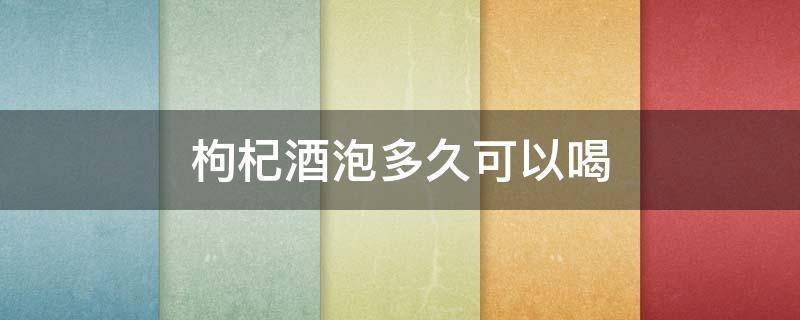 枸杞酒泡多久可以喝 枸杞酒泡多久可以喝下去