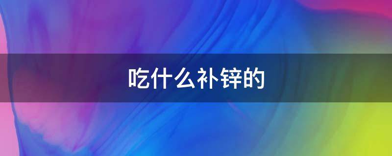 吃什么补锌的 吃什么补锌的食物有哪些