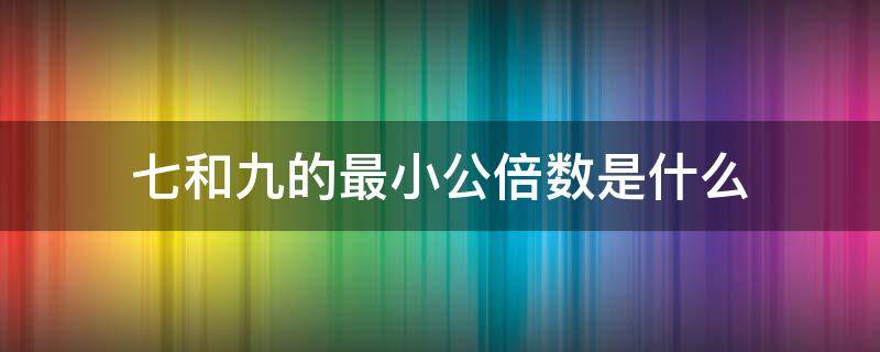 七和九的最小公倍数是什么 七和九的最小公倍数是什么意思