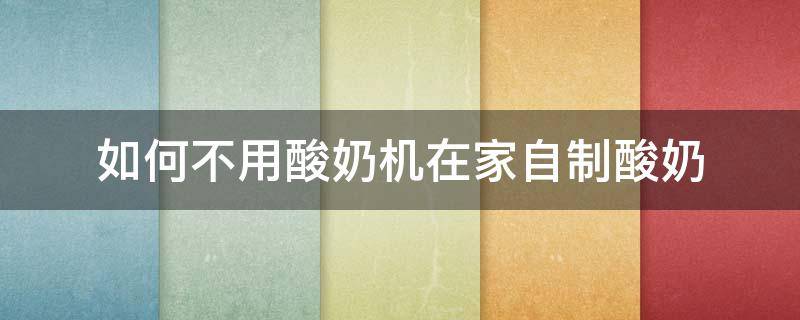 如何不用酸奶机在家自制酸奶 如何不用酸奶机在家自制酸奶呢