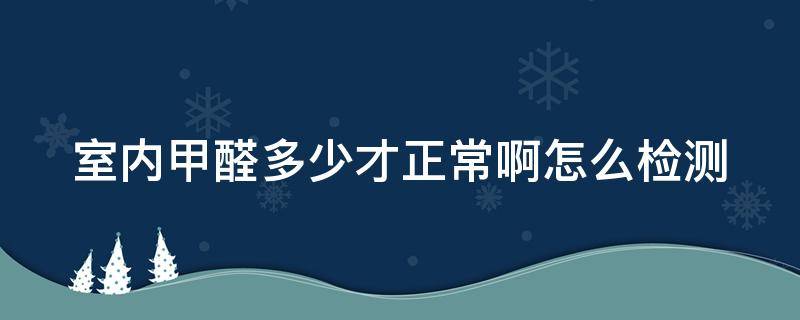 室内甲醛多少才正常啊怎么检测（室内甲醛检测标准正常值多少）
