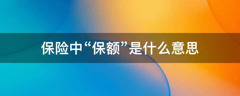 保险中“保额”是什么意思（什么叫保险的保额）