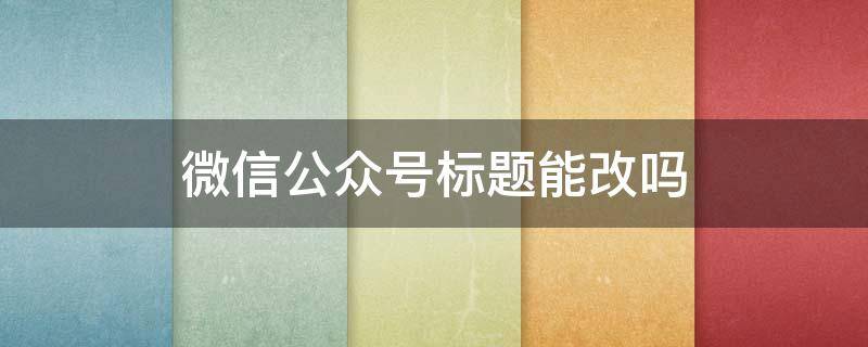 微信公众号标题能改吗（微信公众号标题能改吗?）