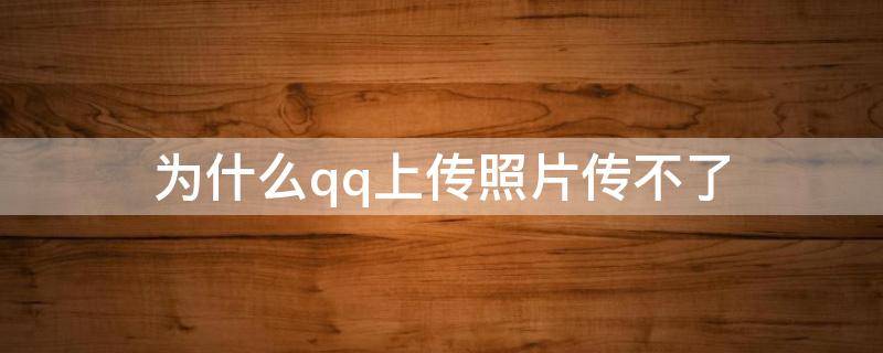 为什么qq上传照片传不了 为什么qq上传图片传不上去