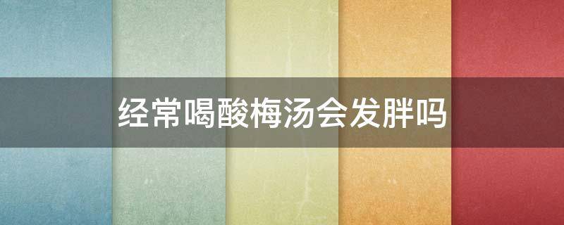 经常喝酸梅汤会发胖吗（长期喝酸梅汤会胖吗）