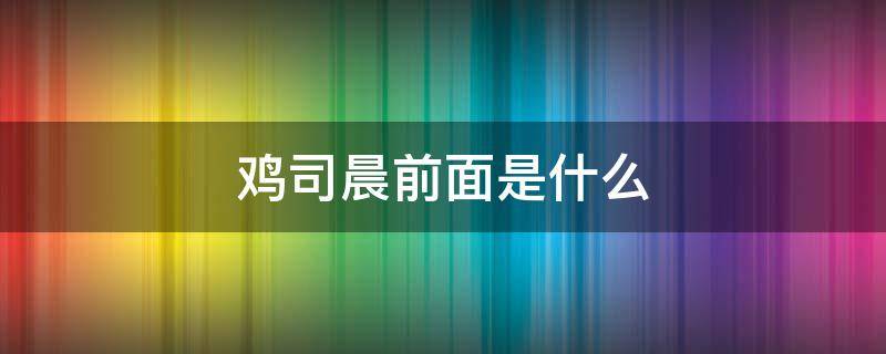 鸡司晨前面是什么（鸡司晨前面是什么字怎么念）