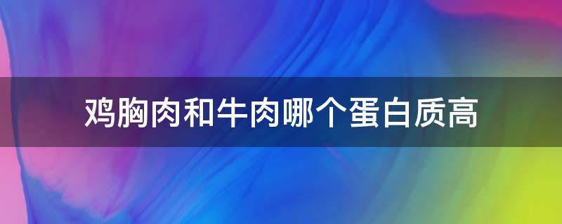 鸡胸肉和牛肉哪个蛋白质高（鸡胸肉和牛肉哪个蛋白质高些）