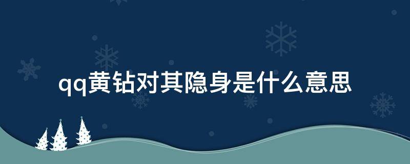 qq黄钻对其隐身是什么意思 qq黄钻对其隐身是什么意思啊