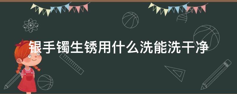 银手镯生锈用什么洗能洗干净（银手镯生锈用什么洗能洗干净呢）