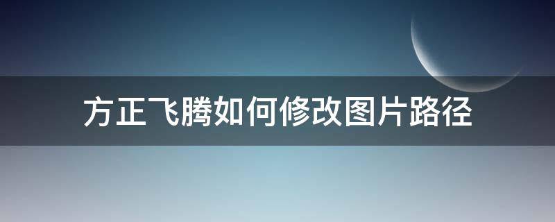 方正飞腾如何修改图片路径（方正飞腾怎么改变图片形状）