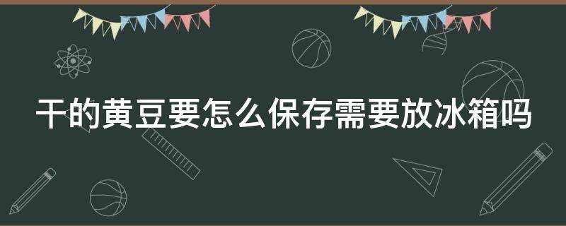 干的黄豆要怎么保存需要放冰箱吗（干黄豆如何存放）
