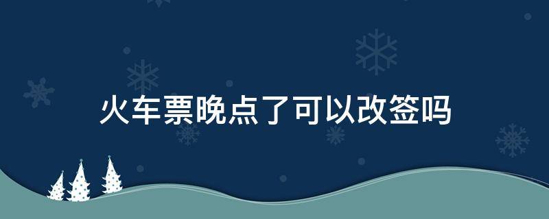 火车票晚点了可以改签吗 火车票晚点了可以改签吗手机上怎么改