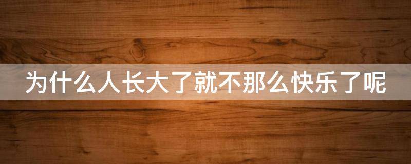 为什么人长大了就不那么快乐了呢（为什么人长大后就不快乐了）
