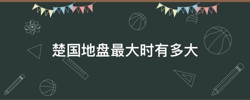 楚国地盘最大时有多大 楚国领土最大
