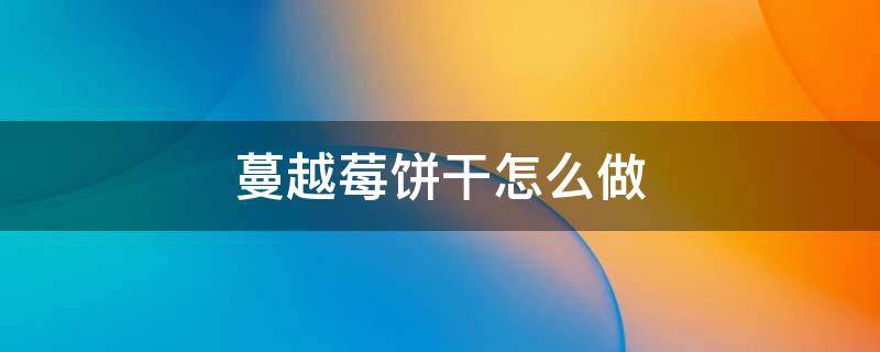 蔓越莓饼干怎么做 蔓越莓饼干怎么做蓬松