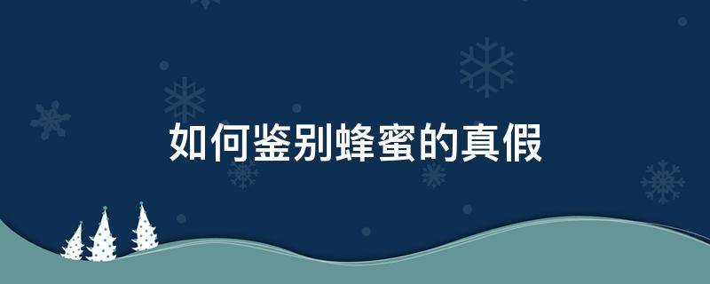 如何鉴别蜂蜜的真假 如何鉴别蜂蜜的真假,蜂蜜的功效与作用