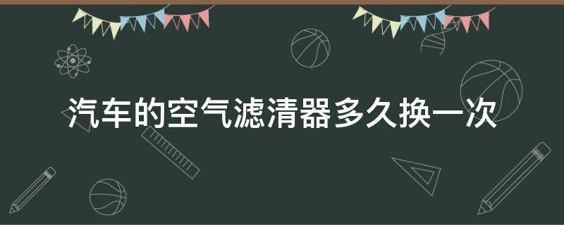 汽车的空气滤清器多久换一次（汽车的空气滤清器多久换一次好）