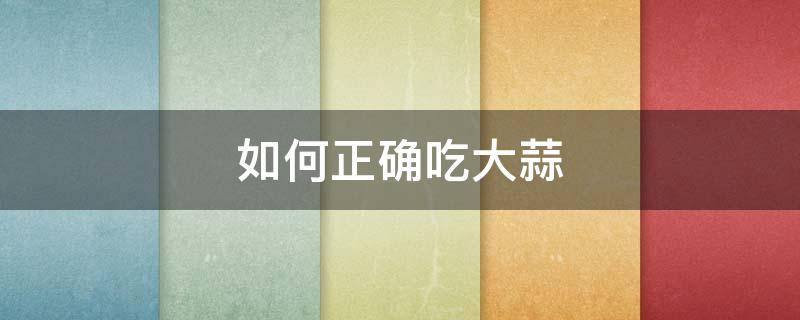 如何正确吃大蒜 如何吃大蒜效果最好
