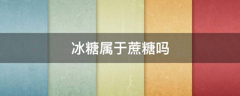冰糖属于蔗糖吗（冰糖是甘蔗糖吗）