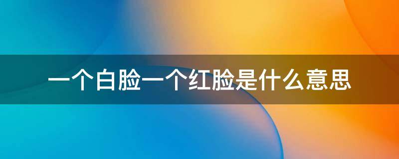 一个白脸一个红脸是什么意思（一个白脸一个红脸是什么意思网络用语）