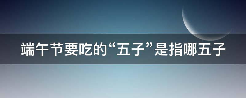端午节要吃的“五子”是指哪五子（端午节吃的五子是什么）