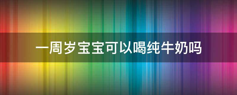 一周岁宝宝可以喝纯牛奶吗 一周岁宝宝辅食一日三餐吃啥