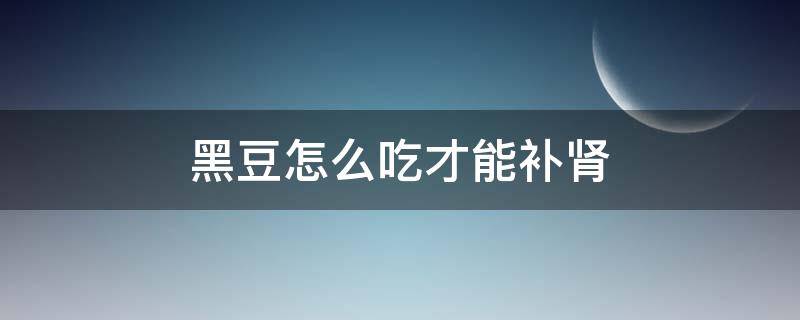 黑豆怎么吃才能补肾（黑豆怎么吃补肾效果最好）