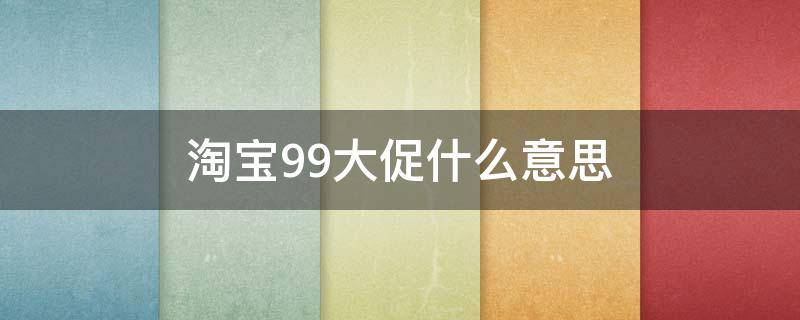 淘宝99大促什么意思（淘宝99促销）