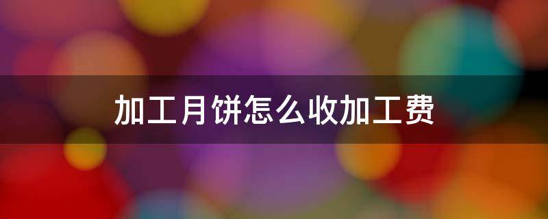 加工月饼怎么收加工费 加工月饼怎么收加工费的