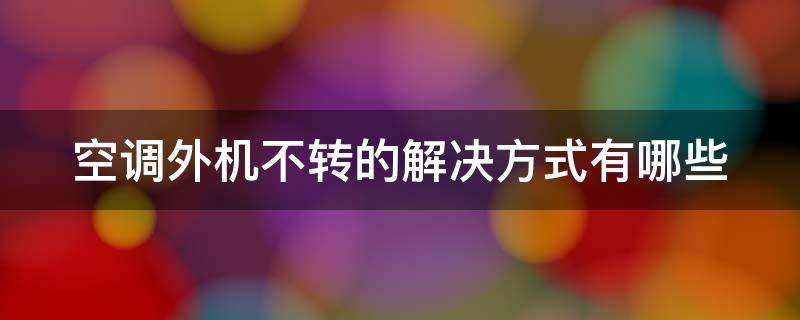 空调外机不转的解决方式有哪些 空调外机不转的解决方式有哪些呢