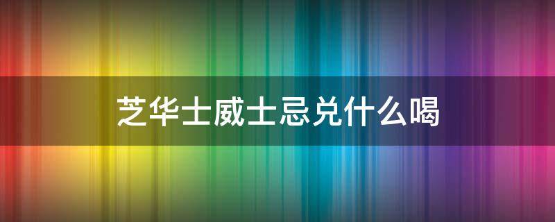 芝华士威士忌兑什么喝（芝华仕威士忌怎么喝）